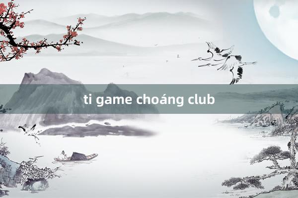 ti game choáng club