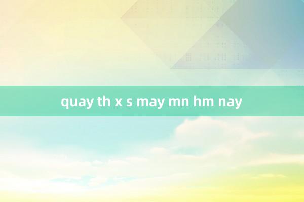 quay th x s may mn hm nay