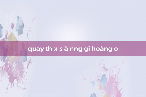 quay th x s à nng gi hoàng o