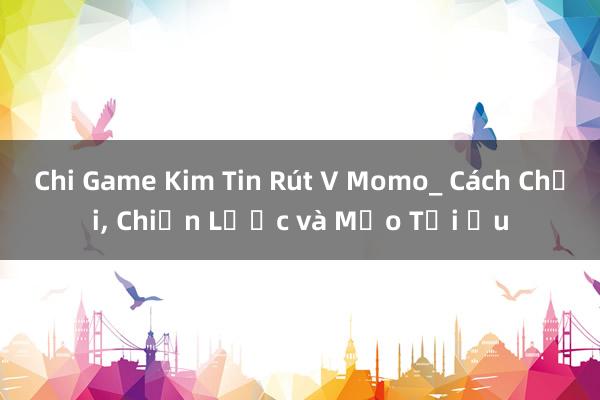 Chi Game Kim Tin Rút V Momo_ Cách Chơi, Chiến Lược và Mẹo Tối Ưu