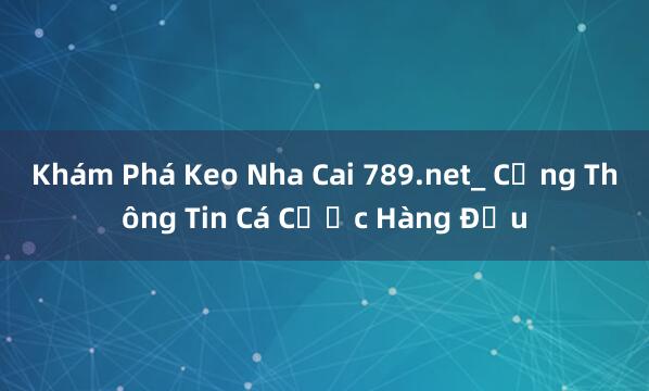 Khám Phá Keo Nha Cai 789.net_ Cổng Thông Tin Cá Cược Hàng Đầu