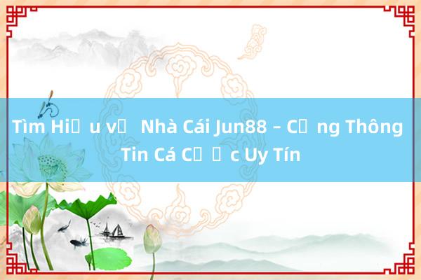 Tìm Hiểu về Nhà Cái Jun88 – Cổng Thông Tin Cá Cược Uy Tín