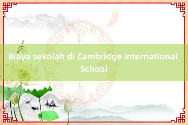 Biaya sekolah di Cambridge International School