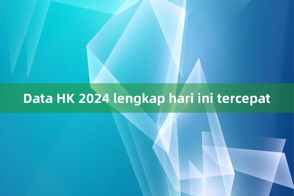 Data HK 2024 lengkap hari ini tercepat