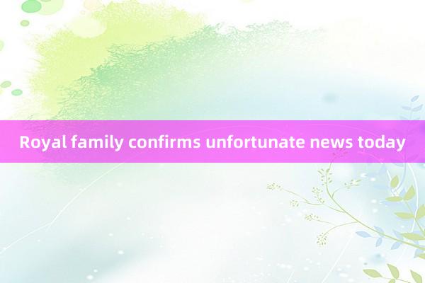 Royal family confirms unfortunate news today