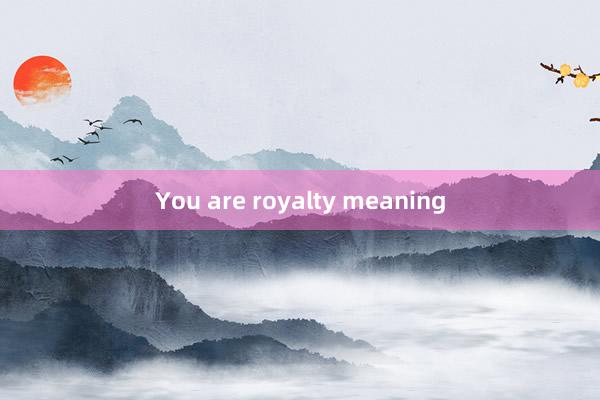 You are royalty meaning