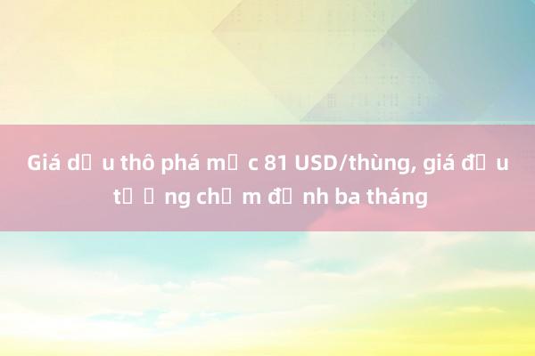 Giá dầu thô phá mốc 81 USD/thùng, giá đậu tương chạm đỉnh ba tháng