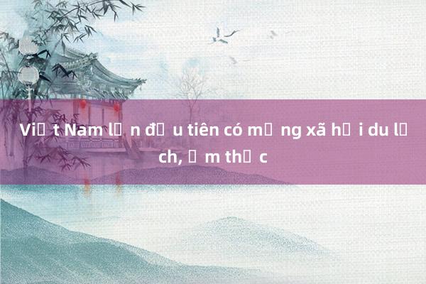 Việt Nam lần đầu tiên có mạng xã hội du lịch, ẩm thực