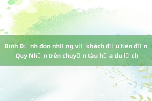 Bình Định đón những vị khách đầu tiên đến Quy Nhơn trên chuyến tàu hỏa du lịch