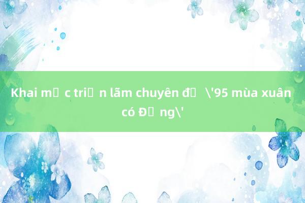 Khai mạc triển lãm chuyên đề '95 mùa xuân có Đảng'