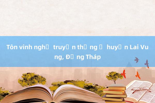 Tôn vinh nghề truyền thống ở huyện Lai Vung, Đồng Tháp