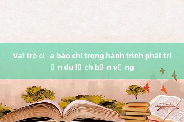 Vai trò của báo chí trong hành trình phát triển du lịch bền vững