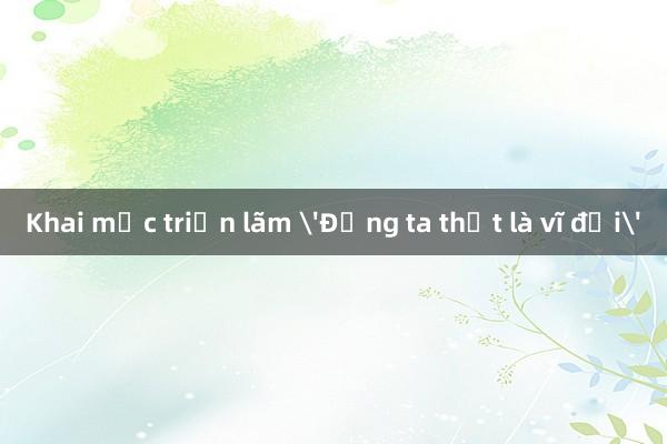 Khai mạc triển lãm 'Đảng ta thật là vĩ đại'