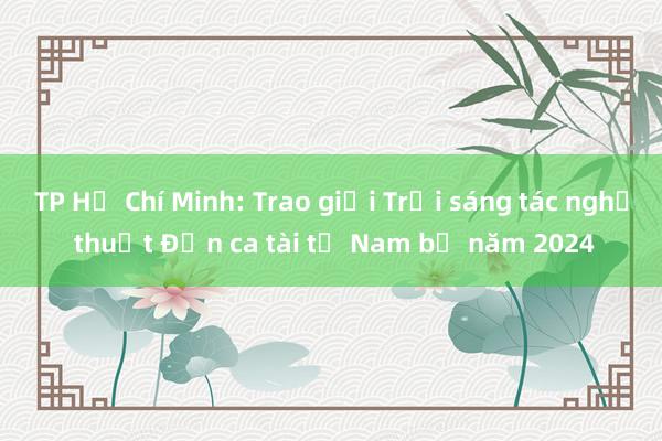 TP Hồ Chí Minh: Trao giải Trại sáng tác nghệ thuật Đờn ca tài tử Nam bộ năm 2024