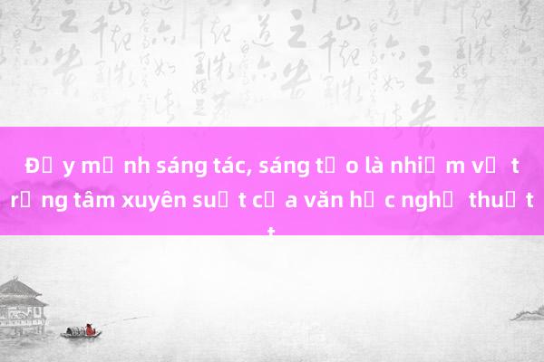 Đẩy mạnh sáng tác, sáng tạo là nhiệm vụ trọng tâm xuyên suốt của văn học nghệ thuật