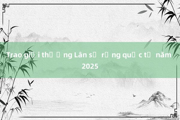 Trao giải thưởng Lân sư rồng quốc tế năm 2025