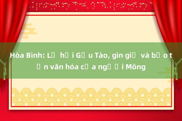 Hòa Bình: Lễ hội Gầu Tào, gìn giữ và bảo tồn văn hóa của người Mông