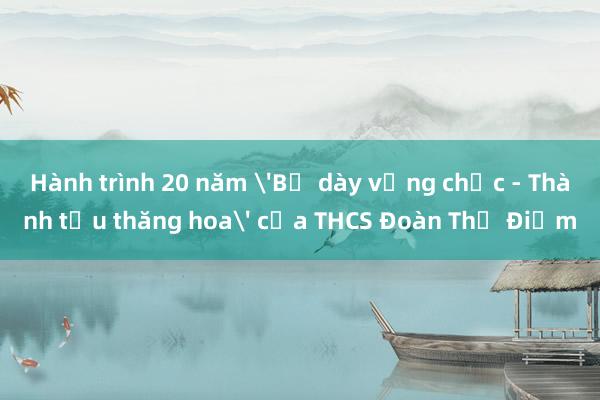 Hành trình 20 năm 'Bề dày vững chắc - Thành tựu thăng hoa' của THCS Đoàn Thị Điểm