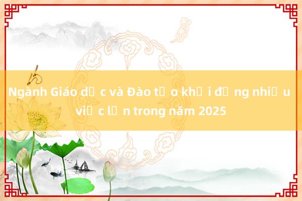 Ngành Giáo dục và Đào tạo khởi động nhiều việc lớn trong năm 2025