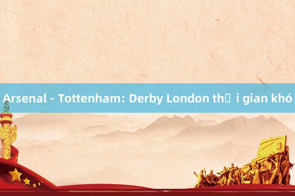 Arsenal - Tottenham: Derby London thời gian khó