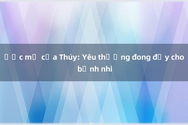 Ước mơ của Thúy: Yêu thương đong đầy cho bệnh nhi