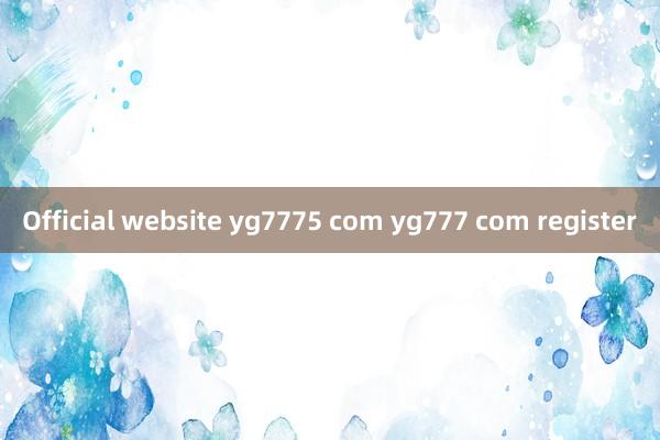 Official website yg7775 com yg777 com register