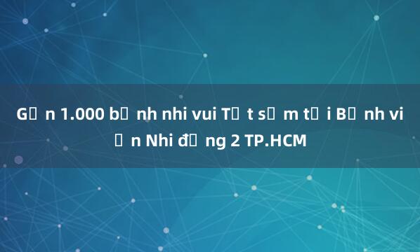 Gần 1.000 bệnh nhi vui Tết sớm tại Bệnh viện Nhi đồng 2 TP.HCM