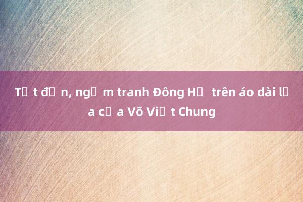 Tết đến, ngắm tranh Đông Hồ trên áo dài lụa của Võ Việt Chung