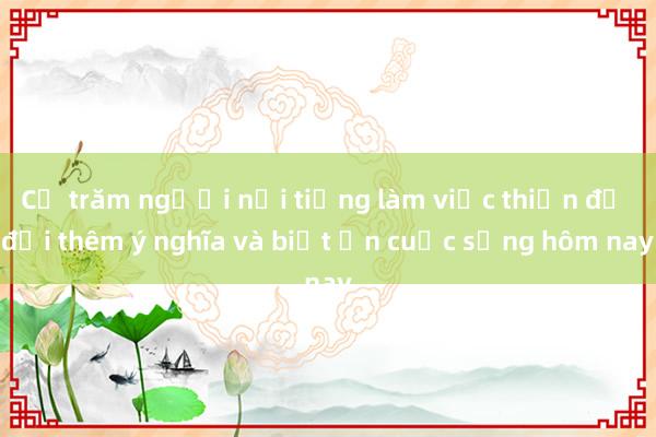 Cả trăm người nổi tiếng làm việc thiện để đời thêm ý nghĩa và biết ơn cuộc sống hôm nay