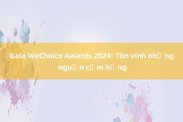 Gala WeChoice Awards 2024: Tôn vinh những nguồn cảm hứng