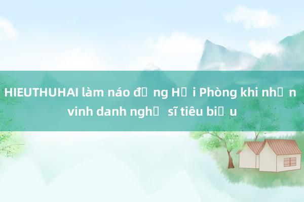 HIEUTHUHAI làm náo động Hải Phòng khi nhận vinh danh nghệ sĩ tiêu biểu