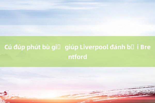 Cú đúp phút bù giờ giúp Liverpool đánh bại Brentford