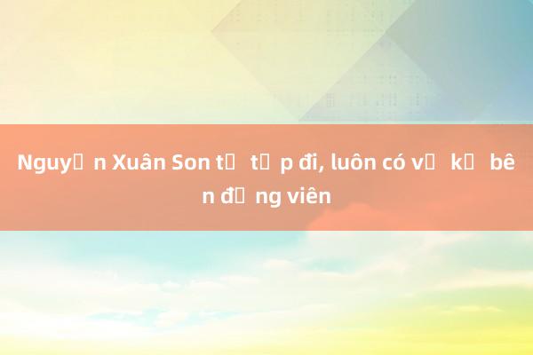 Nguyễn Xuân Son tự tập đi, luôn có vợ kề bên động viên