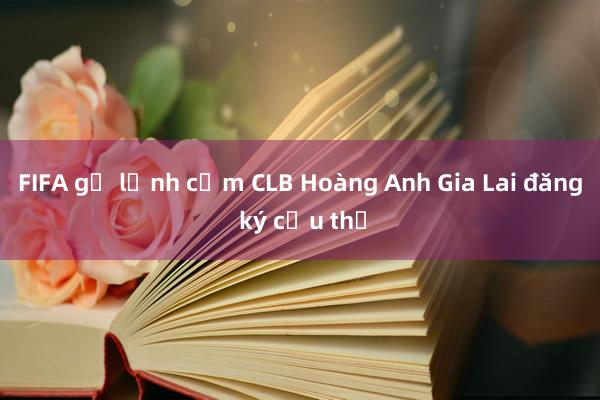 FIFA gỡ lệnh cấm CLB Hoàng Anh Gia Lai đăng ký cầu thủ