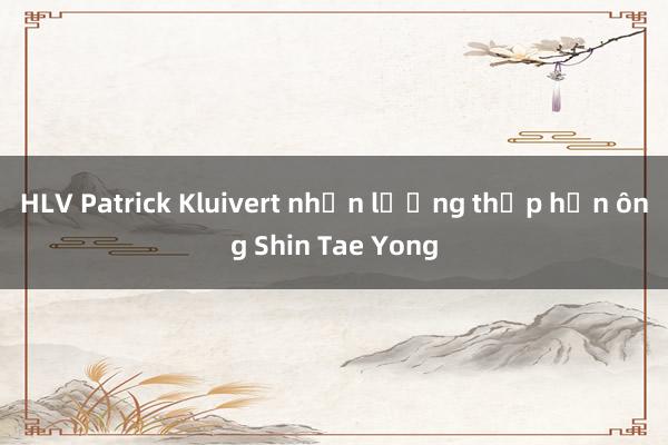 HLV Patrick Kluivert nhận lương thấp hơn ông Shin Tae Yong