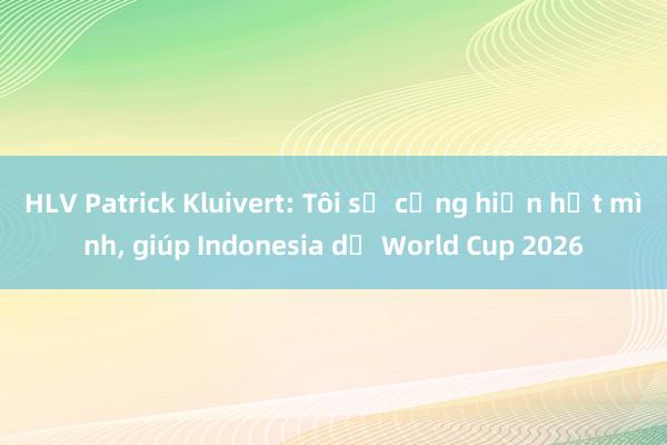 HLV Patrick Kluivert: Tôi sẽ cống hiến hết mình, giúp Indonesia dự World Cup 2026