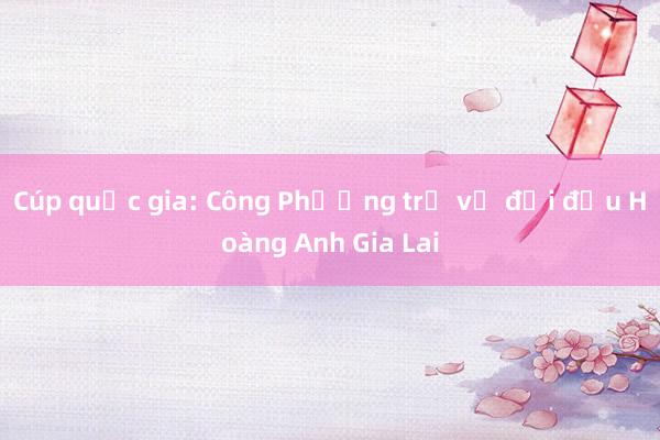 Cúp quốc gia: Công Phượng trở về đối đầu Hoàng Anh Gia Lai