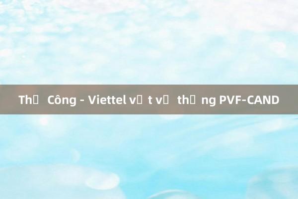 Thể Công - Viettel vất vả thắng PVF-CAND