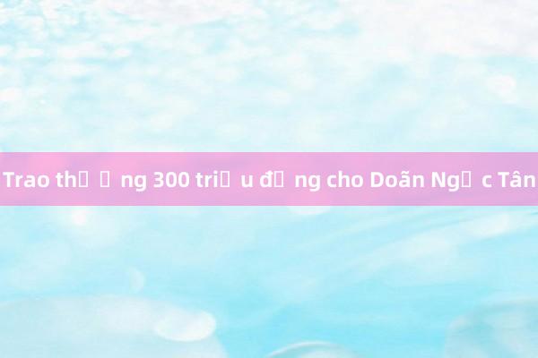 Trao thưởng 300 triệu đồng cho Doãn Ngọc Tân