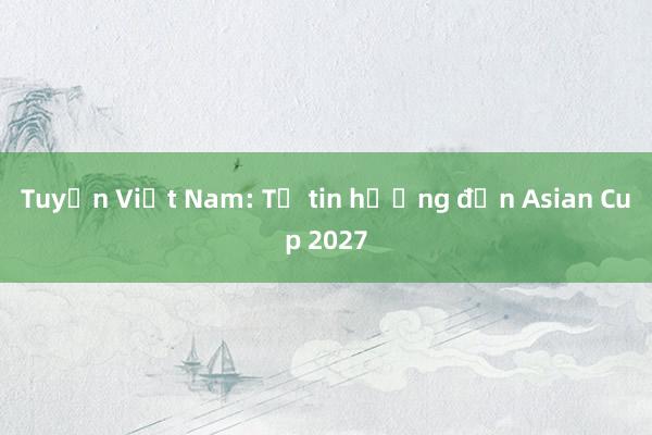 Tuyển Việt Nam: Tự tin hướng đến Asian Cup 2027