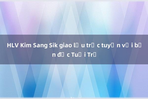 HLV Kim Sang Sik giao lưu trực tuyến với bạn đọc Tuổi Trẻ