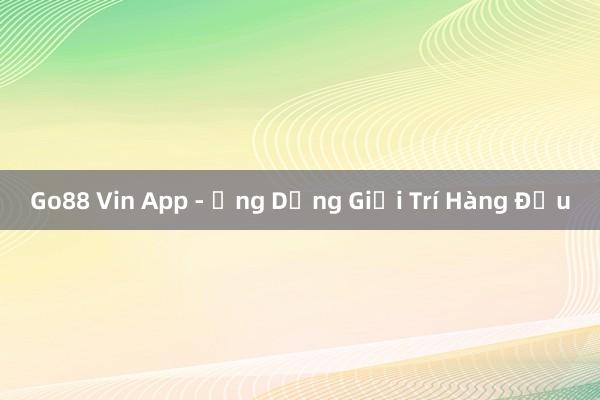 Go88 Vin App - Ứng Dụng Giải Trí Hàng Đầu